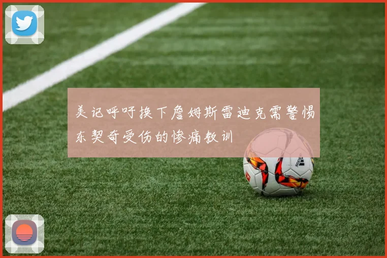 美记呼吁换下詹姆斯雷迪克需警惕东契奇受伤的惨痛教训