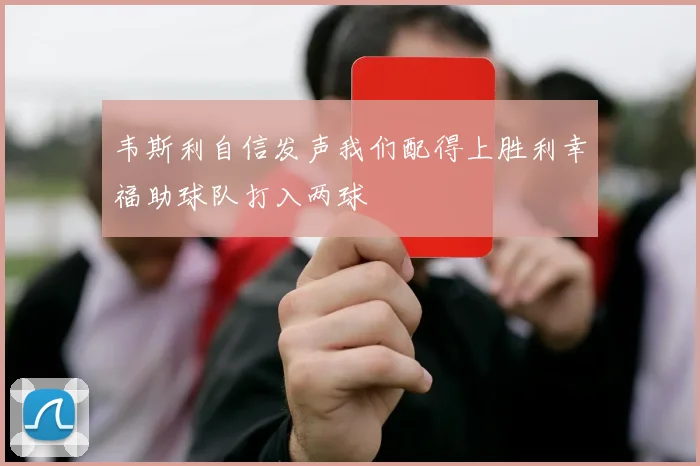韦斯利自信发声我们配得上胜利幸福助球队打入两球