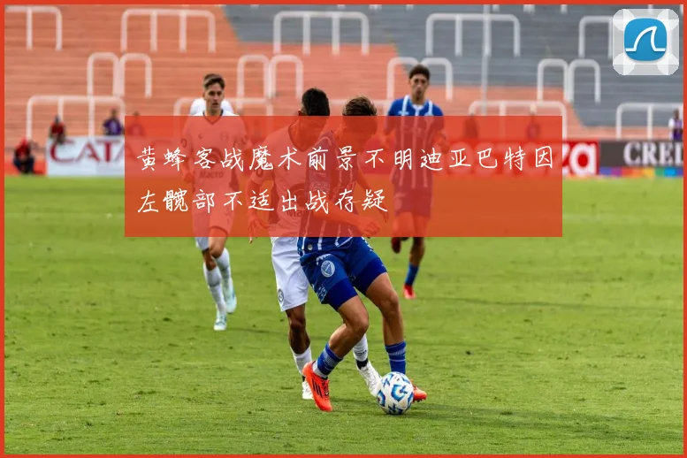 黄蜂客战魔术前景不明迪亚巴特因左髋部不适出战存疑