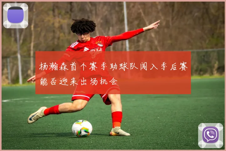 杨瀚森首个赛季助球队闯入季后赛能否迎来出场机会