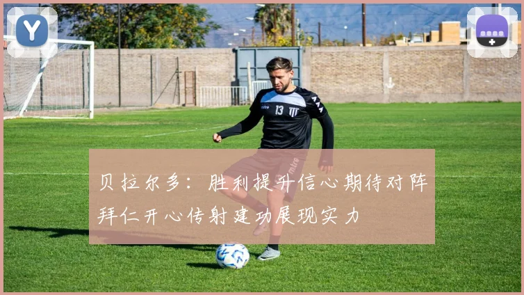 贝拉尔多：胜利提升信心期待对阵拜仁开心传射建功展现实力